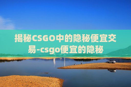 揭秘CSGO中的隐秘便宜交易-csgo便宜的隐秘 揭秘CSGO中的隐秘便宜交易-csgo便宜的隐秘