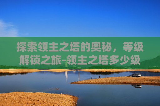 探索领主之塔的奥秘，等级解锁之旅-领主之塔多少级能打