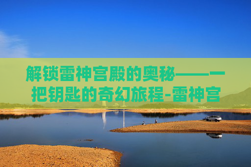 解锁雷神宫殿的奥秘——一把钥匙的奇幻旅程-雷神宫殿钥匙怎么用的 解锁雷神宫殿的奥秘——一把钥匙的奇幻旅程-雷神宫殿钥匙怎么用的