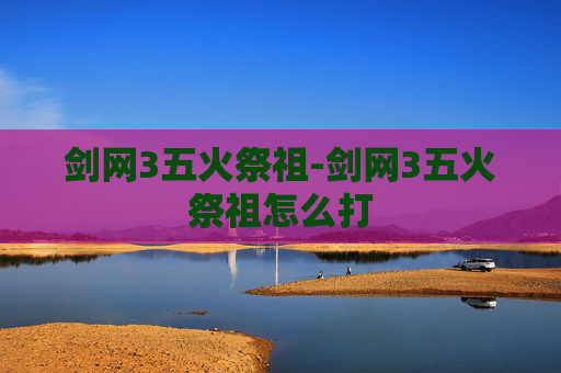 剑网3五火祭祖-剑网3五火祭祖怎么打 剑网3五火祭祖-剑网3五火祭祖怎么打