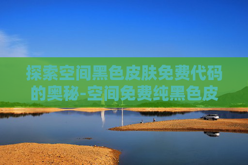 探索空间黑色皮肤免费代码的奥秘-空间免费纯黑色皮肤 探索空间黑色皮肤免费代码的奥秘-空间免费纯黑色皮肤