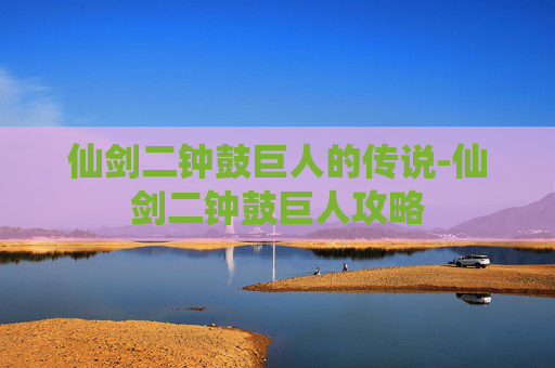 仙剑二钟鼓巨人的传说-仙剑二钟鼓巨人攻略 仙剑二钟鼓巨人的传说-仙剑二钟鼓巨人攻略