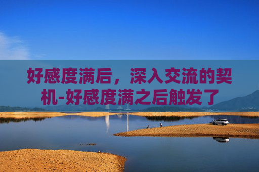 好感度满后,深入交流的契机-好感度满之后触发了 好感度满后,深入交流的契机-好感度满之后触发了