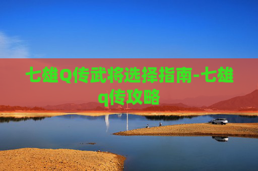 七雄Q传武将选择指南-七雄q传攻略