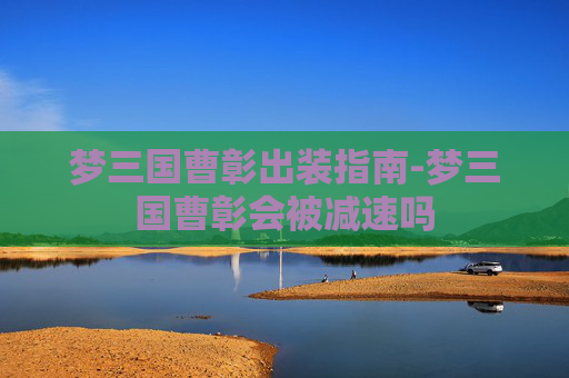 梦三国曹彰出装指南-梦三国曹彰会被减速吗 梦三国曹彰出装指南-梦三国曹彰会被减速吗