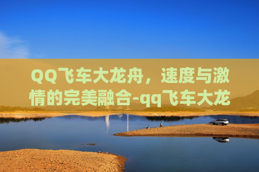 QQ飞车大龙舟,速度与激情的完美融合-qq飞车大龙舟怎么获得 QQ飞车大龙舟,速度与激情的完美融合-qq飞车大龙舟怎么获得
