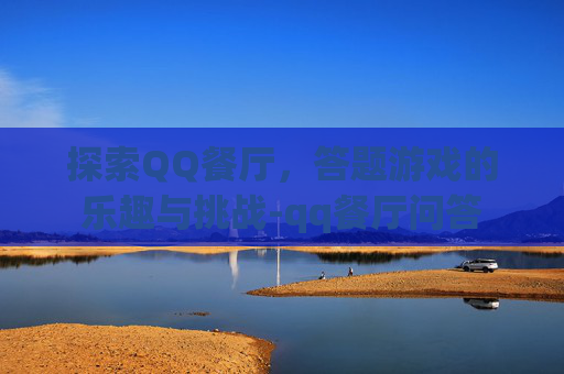 探索QQ餐厅,答题游戏的乐趣与挑战-qq餐厅问答 探索QQ餐厅,答题游戏的乐趣与挑战-qq餐厅问答
