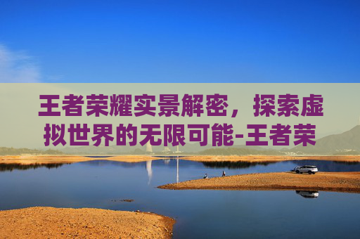王者荣耀实景解密，探索虚拟世界的无限可能-王者荣耀实景解密怎么弄