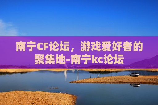 南宁CF论坛，游戏爱好者的聚集地-南宁kc论坛