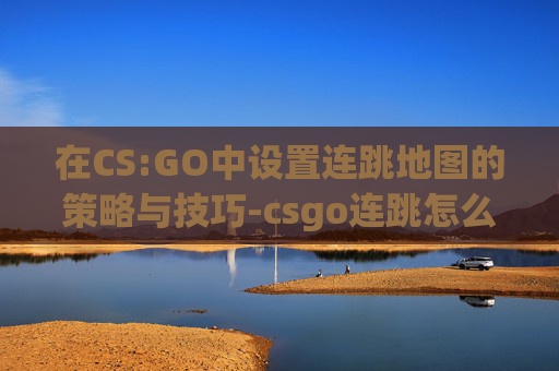 在CS:GO中设置连跳地图的策略与技巧-csgo连跳怎么调 在CS:GO中设置连跳地图的策略与技巧-csgo连跳怎么调
