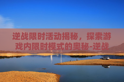 逆战限时活动揭秘,探索游戏内限时模式的奥秘-逆战限时券怎么领取 逆战限时活动揭秘,探索游戏内限时模式的奥秘-逆战限时券怎么领取