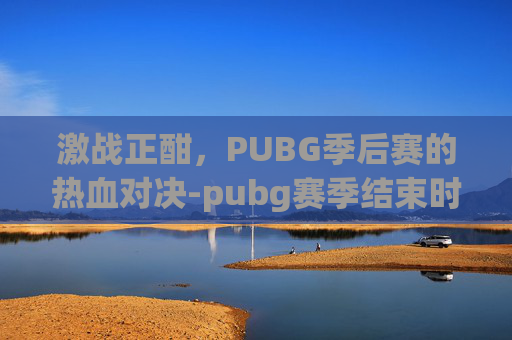 激战正酣,PUBG季后赛的热血对决-pubg赛季结束时间2026 激战正酣,PUBG季后赛的热血对决-pubg赛季结束时间2026
