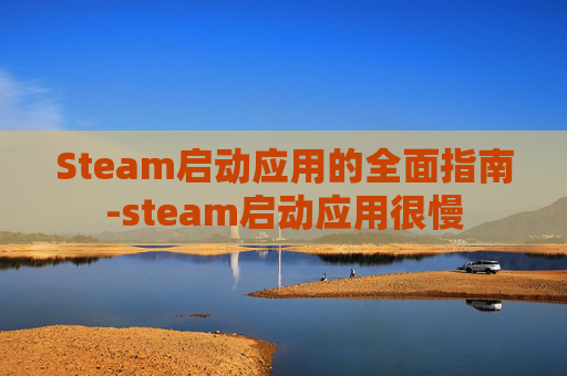 Steam启动应用的全面指南-steam启动应用很慢