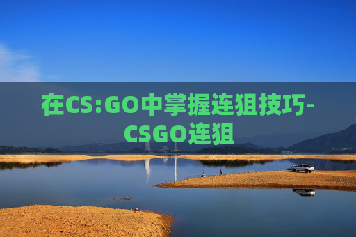 在CS:GO中掌握连狙技巧-CSGO连狙 在CS:GO中掌握连狙技巧-CSGO连狙