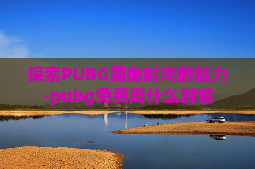 探索PUBG周免时间的魅力-pubg免费周什么时候 探索PUBG周免时间的魅力-pubg免费周什么时候