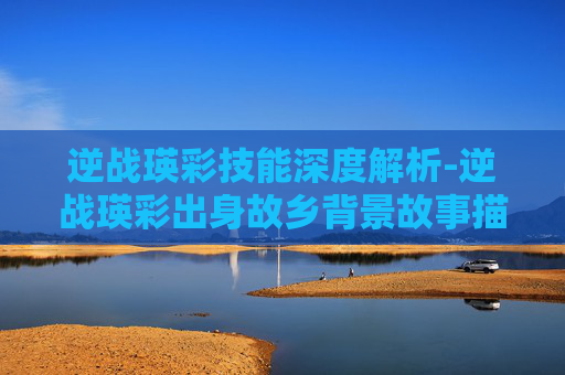逆战瑛彩技能深度解析-逆战瑛彩出身故乡背景故事描述详情