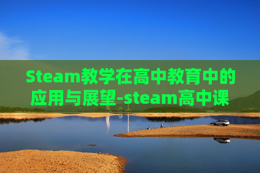 Steam教学在高中教育中的应用与展望-steam高中课程