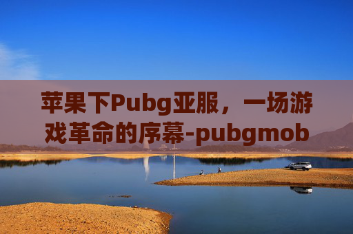 苹果下Pubg亚服,一场游戏革命的序幕-pubgmobile亚服ios 苹果下Pubg亚服,一场游戏革命的序幕-pubgmobile亚服ios