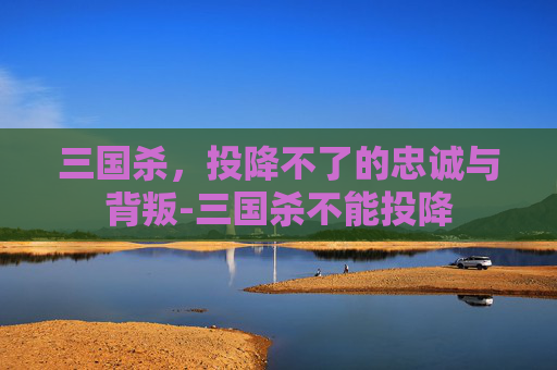 三国杀,投降不了的忠诚与背叛-三国杀不能投降 三国杀,投降不了的忠诚与背叛-三国杀不能投降