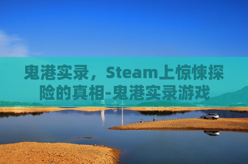 鬼港实录,Steam上惊悚探险的真相-鬼港实录游戏 鬼港实录,Steam上惊悚探险的真相-鬼港实录游戏