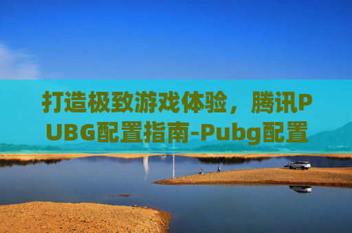 打造极致游戏体验，腾讯PUBG配置指南-Pubg配置