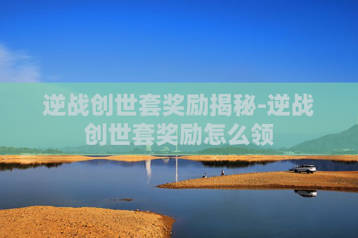 逆战创世套奖励揭秘-逆战创世套奖励怎么领 逆战创世套奖励揭秘-逆战创世套奖励怎么领