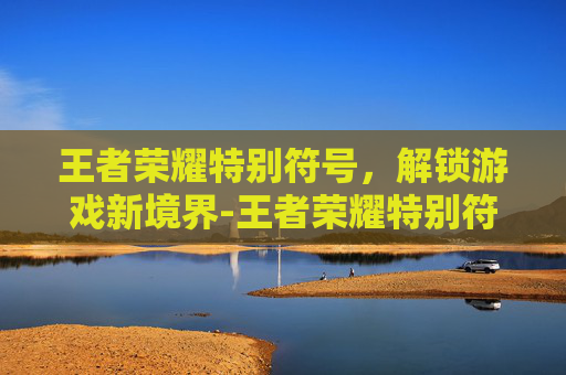 王者荣耀特别符号，解锁游戏新境界-王者荣耀特别符号名字
