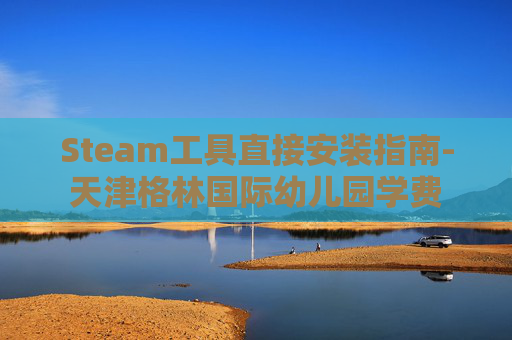 Steam工具直接安装指南-天津格林国际幼儿园学费 Steam工具直接安装指南-天津格林国际幼儿园学费