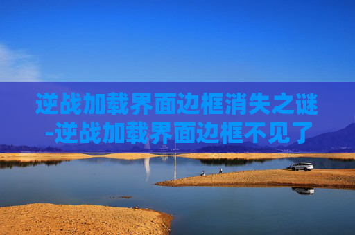 逆战加载界面边框消失之谜-逆战加载界面边框不见了怎么办
