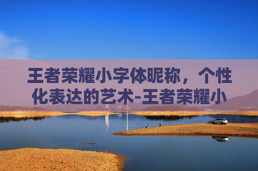 王者荣耀小字体昵称,个性化表达的艺术-王者荣耀小字体昵称大全 王者荣耀小字体昵称,个性化表达的艺术-王者荣耀小字体昵称大全