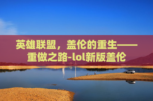 英雄联盟，盖伦的重生——重做之路-lol新版盖伦