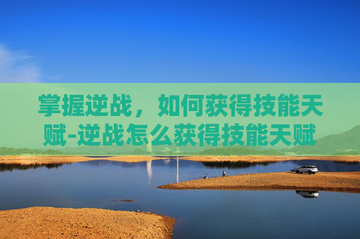 掌握逆战,如何获得技能天赋-逆战怎么获得技能天赋点 掌握逆战,如何获得技能天赋-逆战怎么获得技能天赋点