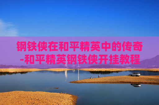 钢铁侠在和平精英中的传奇-和平精英钢铁侠开挂教程 钢铁侠在和平精英中的传奇-和平精英钢铁侠开挂教程