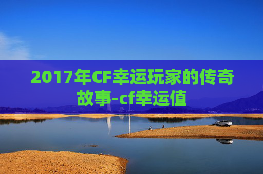 2017年CF幸运玩家的传奇故事-cf幸运值