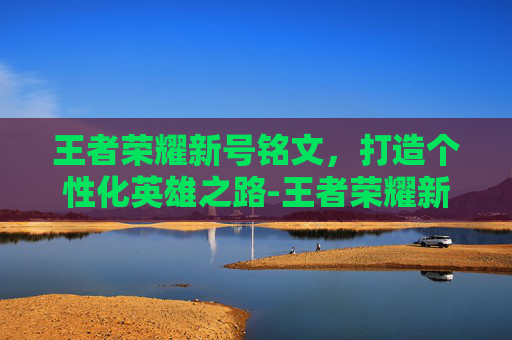 王者荣耀新号铭文,打造个性化英雄之路-王者荣耀新号铭文怎么弄满级 王者荣耀新号铭文,打造个性化英雄之路-王者荣耀新号铭文怎么弄满级