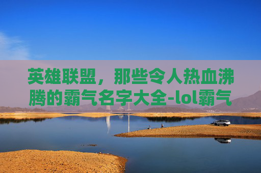 英雄联盟，那些令人热血沸腾的霸气名字大全-lol霸气的名字大全男