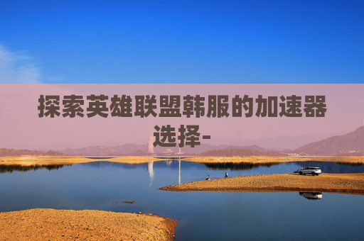 探索英雄联盟韩服的加速器选择-