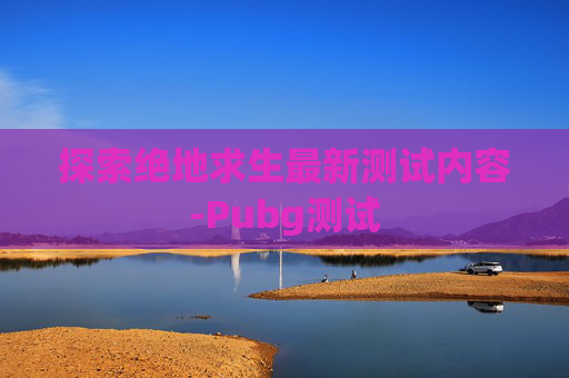 探索绝地求生最新测试内容-Pubg测试 探索绝地求生最新测试内容-Pubg测试