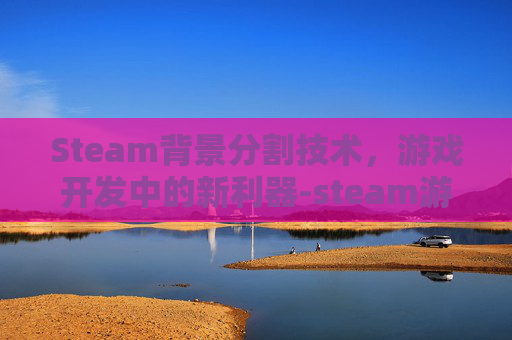 Steam背景分割技术,游戏开发中的新利器-steam游戏背景分辨率 Steam背景分割技术,游戏开发中的新利器-steam游戏背景分辨率