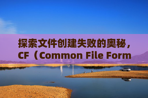探索文件创建失败的奥秘,CF(Common File Format)的困境与解决之道-cf创建文件失败怎么回事 探索文件创建失败的奥秘,CF(Common File Format)的困境与解决之道-cf创建文件失败怎么回事