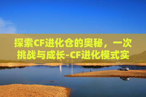 探索CF进化仓的奥秘，一次挑战与成长-CF进化模式实战