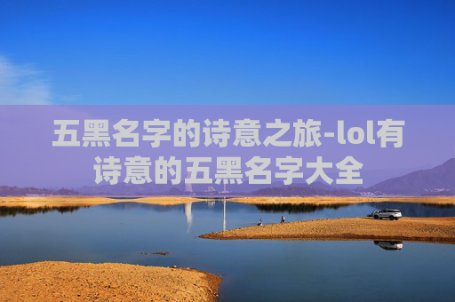 五黑名字的诗意之旅-lol有诗意的五黑名字大全 五黑名字的诗意之旅-lol有诗意的五黑名字大全