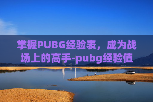 掌握PUBG经验表,成为战场上的高手-pubg经验值 掌握PUBG经验表,成为战场上的高手-pubg经验值