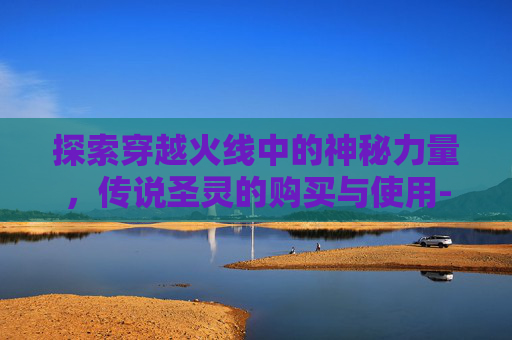 探索穿越火线中的神秘力量,传说圣灵的购买与使用-cf传说圣灵可以买吗知乎 探索穿越火线中的神秘力量,传说圣灵的购买与使用-cf传说圣灵可以买吗知乎