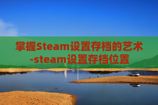 掌握Steam设置存档的艺术-steam设置存档位置 掌握Steam设置存档的艺术-steam设置存档位置