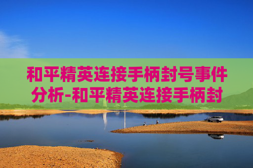 和平精英连接手柄封号事件分析-和平精英连接手柄封号怎么办 和平精英连接手柄封号事件分析-和平精英连接手柄封号怎么办