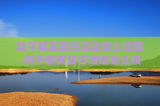 和平精英夏日活动怎么领取-和平精英夏日活动怎么领取衣服 和平精英夏日活动怎么领取-和平精英夏日活动怎么领取衣服