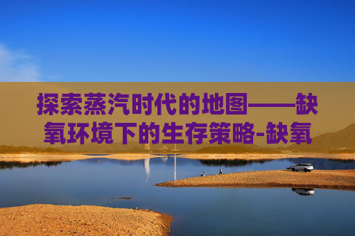 探索蒸汽时代的地图——缺氧环境下的生存策略-缺氧游戏地图 探索蒸汽时代的地图——缺氧环境下的生存策略-缺氧游戏地图