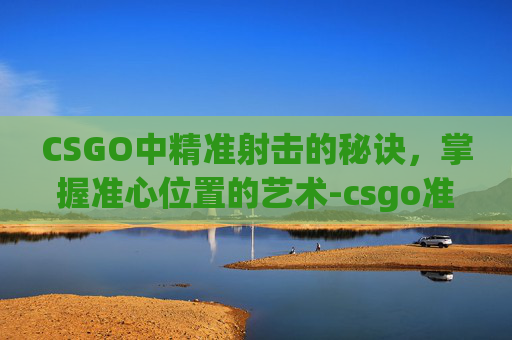 CSGO中精准射击的秘诀,掌握准心位置的艺术-csgo准心在哪里调 CSGO中精准射击的秘诀,掌握准心位置的艺术-csgo准心在哪里调