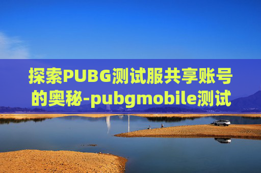 探索PUBG测试服共享账号的奥秘-pubgmobile测试服登录 探索PUBG测试服共享账号的奥秘-pubgmobile测试服登录